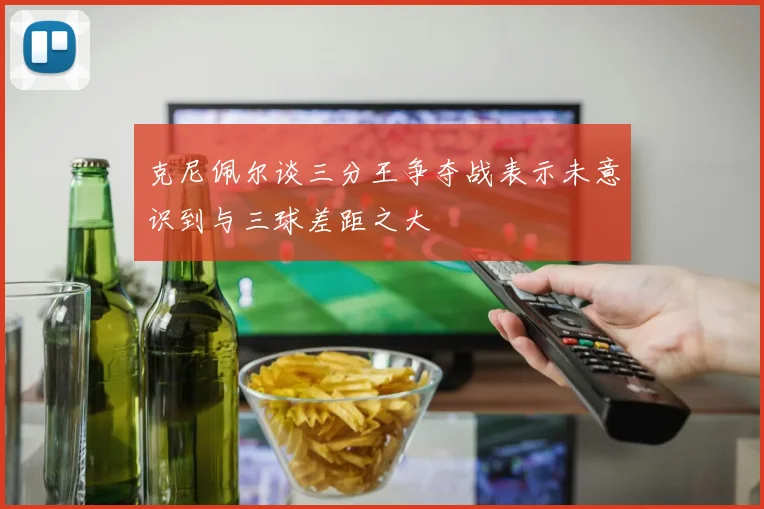 克尼佩尔谈三分王争夺战表示未意识到与三球差距之大