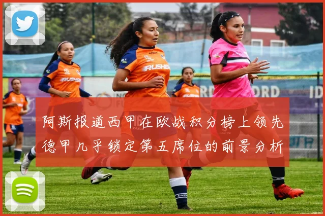 阿斯报道西甲在欧战积分榜上领先德甲几乎锁定第五席位的前景分析
