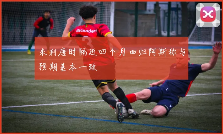 米利唐时隔近四个月回归阿斯称与预期基本一致