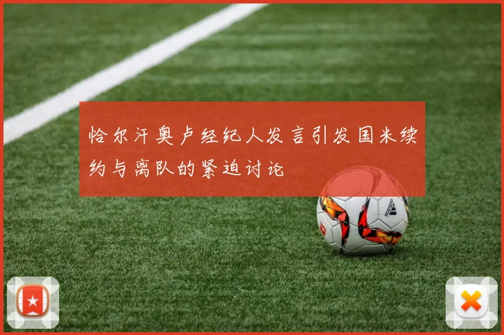 恰尔汗奥卢经纪人发言引发国米续约与离队的紧迫讨论