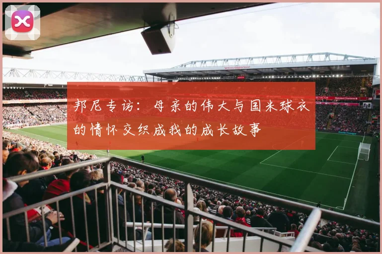 邦尼专访：母亲的伟大与国米球衣的情怀交织成我的成长故事