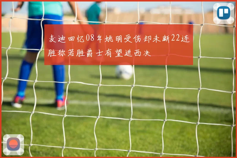 麦迪回忆08年姚明受伤却未断22连胜称若胜爵士有望进西决